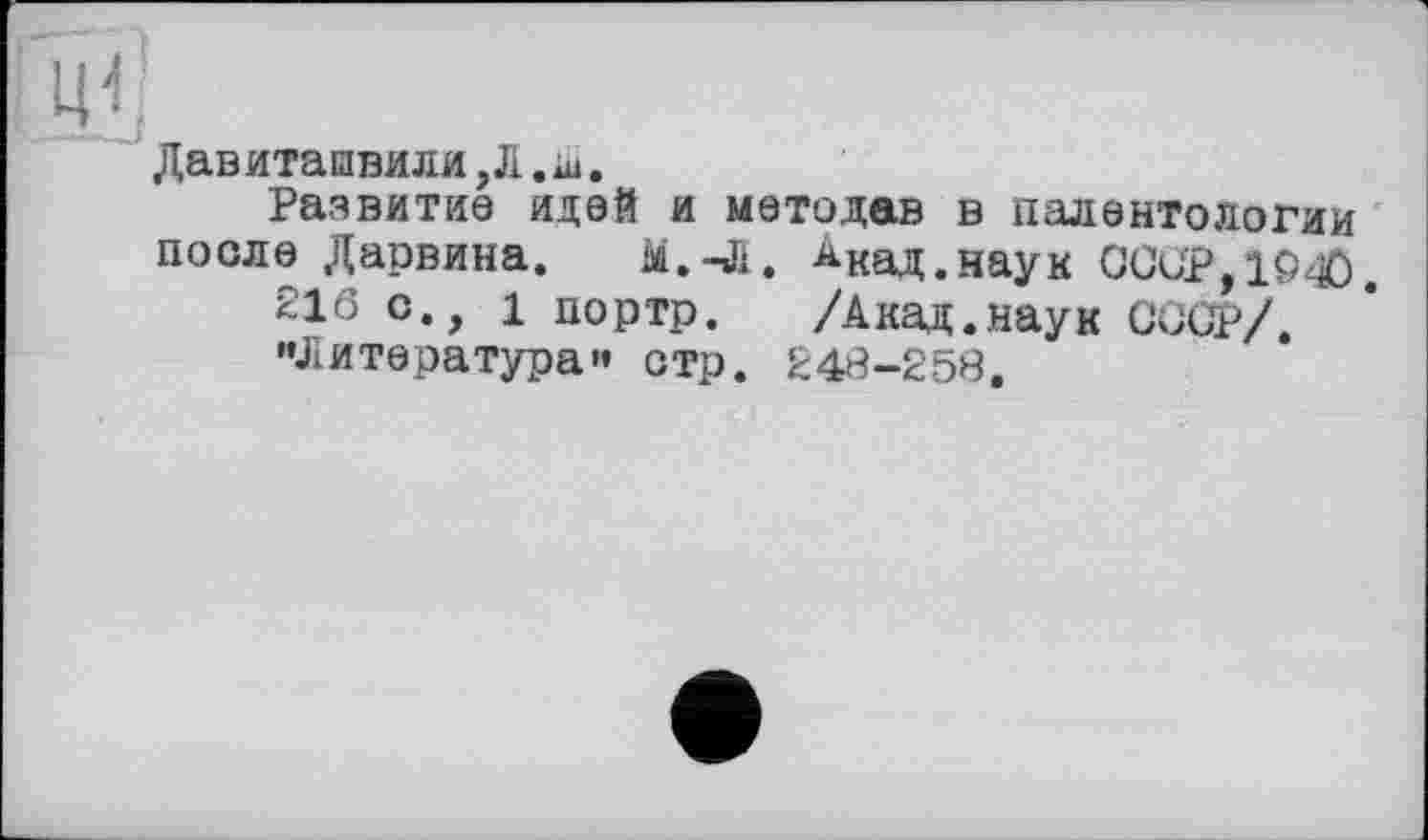 ﻿ЦІ;
Давиташвили,Л «Ш.
Развитие идей и методав в палентологии после Дарвина. Ы.-Л. ^кад.наук OCüp,iöo.
216 с., 1 портр. /Акад.наук GGCP/.
'•Литература'* стр. 248-258.